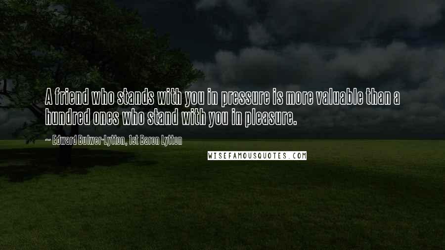 Edward Bulwer-Lytton, 1st Baron Lytton Quotes: A friend who stands with you in pressure is more valuable than a hundred ones who stand with you in pleasure.