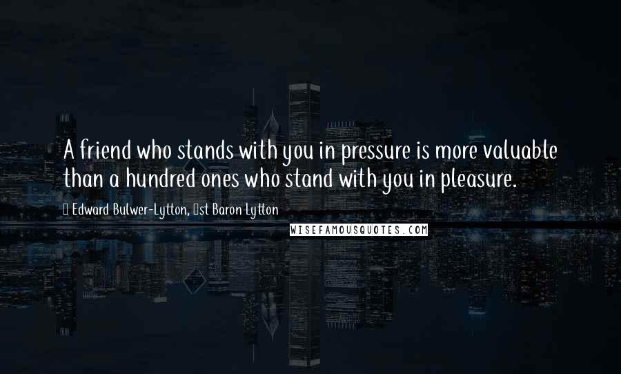 Edward Bulwer-Lytton, 1st Baron Lytton Quotes: A friend who stands with you in pressure is more valuable than a hundred ones who stand with you in pleasure.