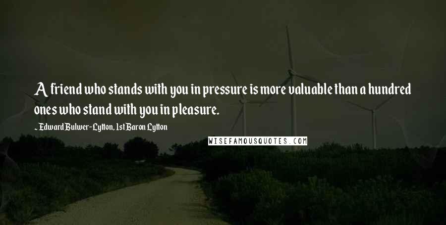 Edward Bulwer-Lytton, 1st Baron Lytton Quotes: A friend who stands with you in pressure is more valuable than a hundred ones who stand with you in pleasure.