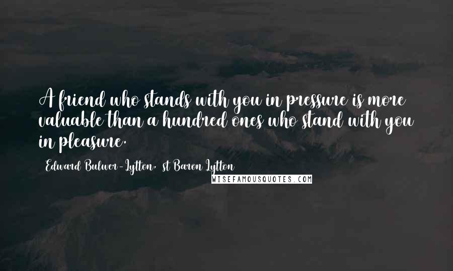 Edward Bulwer-Lytton, 1st Baron Lytton Quotes: A friend who stands with you in pressure is more valuable than a hundred ones who stand with you in pleasure.