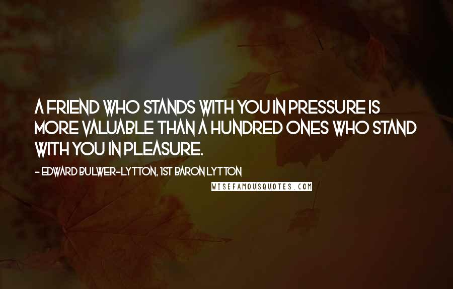 Edward Bulwer-Lytton, 1st Baron Lytton Quotes: A friend who stands with you in pressure is more valuable than a hundred ones who stand with you in pleasure.