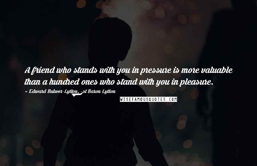 Edward Bulwer-Lytton, 1st Baron Lytton Quotes: A friend who stands with you in pressure is more valuable than a hundred ones who stand with you in pleasure.