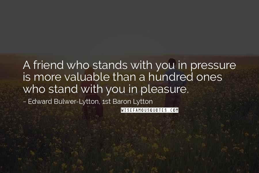 Edward Bulwer-Lytton, 1st Baron Lytton Quotes: A friend who stands with you in pressure is more valuable than a hundred ones who stand with you in pleasure.