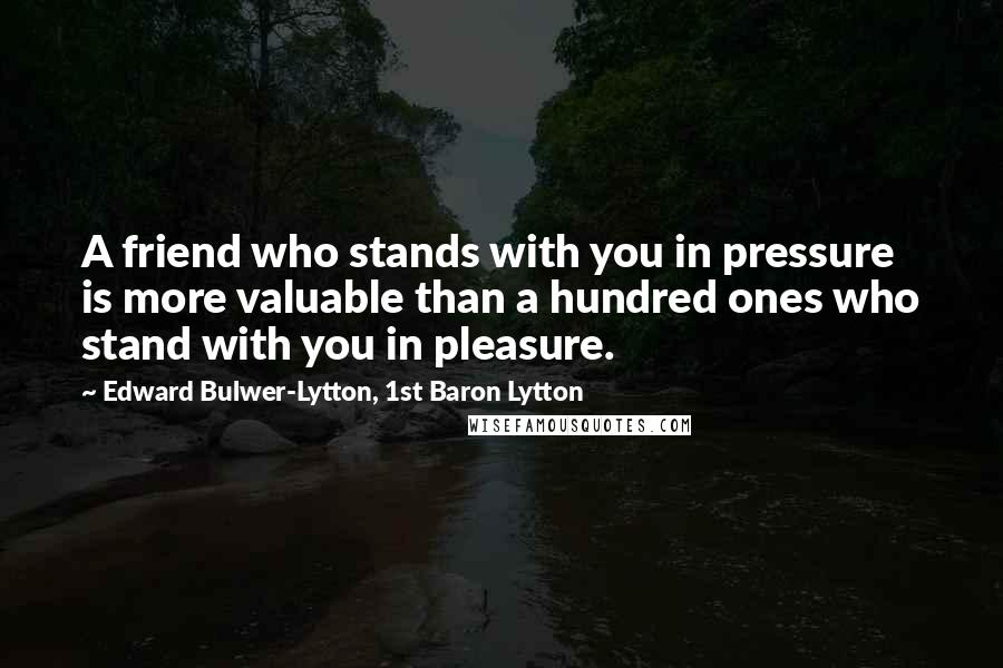 Edward Bulwer-Lytton, 1st Baron Lytton Quotes: A friend who stands with you in pressure is more valuable than a hundred ones who stand with you in pleasure.