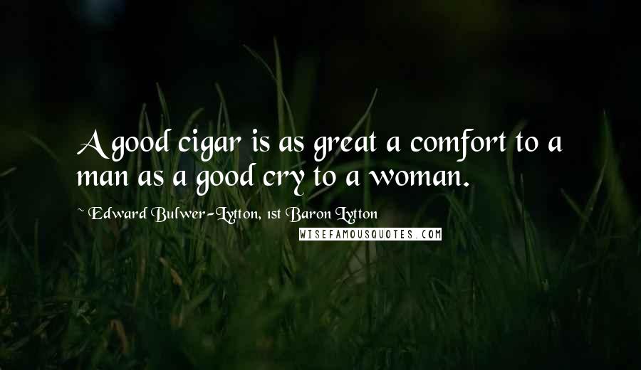 Edward Bulwer-Lytton, 1st Baron Lytton Quotes: A good cigar is as great a comfort to a man as a good cry to a woman.