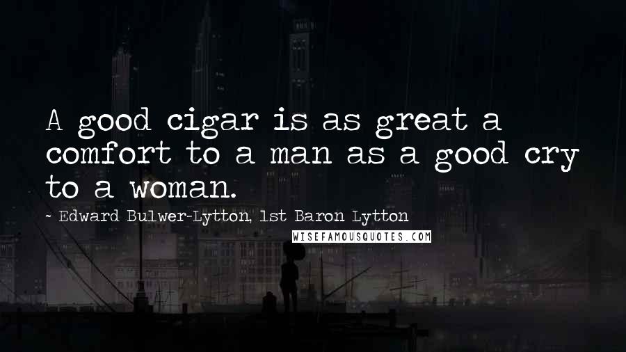 Edward Bulwer-Lytton, 1st Baron Lytton Quotes: A good cigar is as great a comfort to a man as a good cry to a woman.