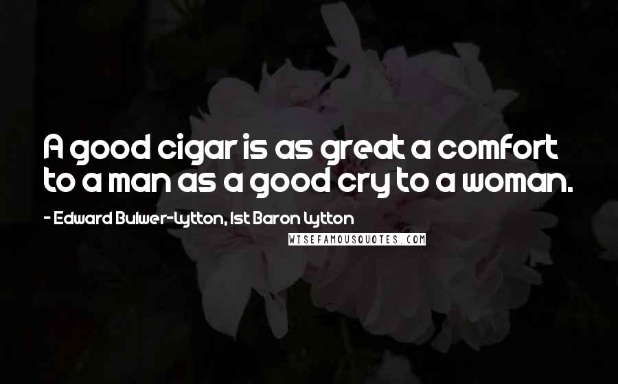 Edward Bulwer-Lytton, 1st Baron Lytton Quotes: A good cigar is as great a comfort to a man as a good cry to a woman.