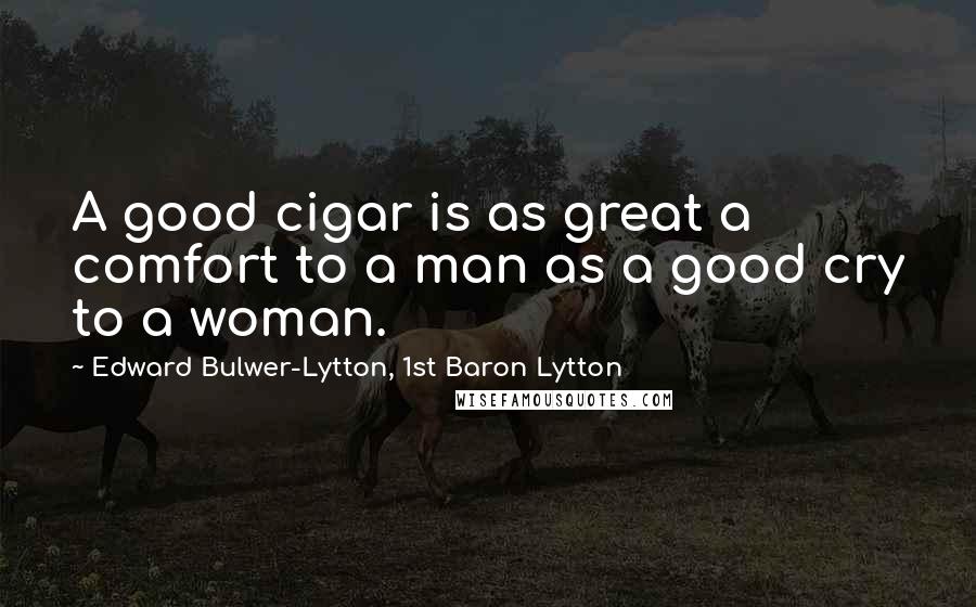 Edward Bulwer-Lytton, 1st Baron Lytton Quotes: A good cigar is as great a comfort to a man as a good cry to a woman.