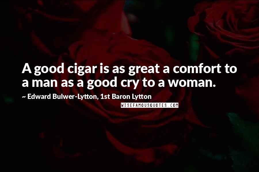 Edward Bulwer-Lytton, 1st Baron Lytton Quotes: A good cigar is as great a comfort to a man as a good cry to a woman.