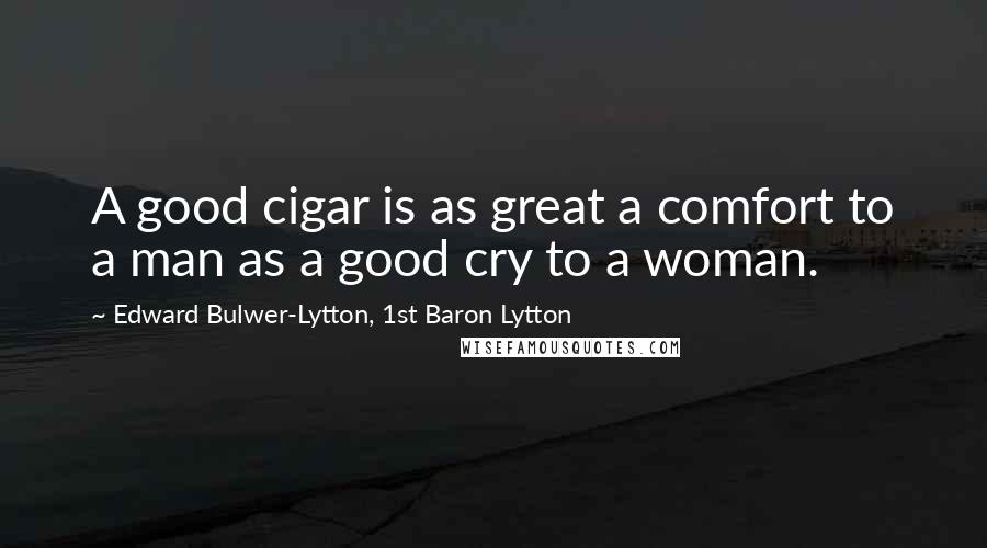 Edward Bulwer-Lytton, 1st Baron Lytton Quotes: A good cigar is as great a comfort to a man as a good cry to a woman.