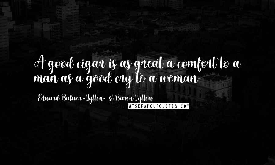 Edward Bulwer-Lytton, 1st Baron Lytton Quotes: A good cigar is as great a comfort to a man as a good cry to a woman.