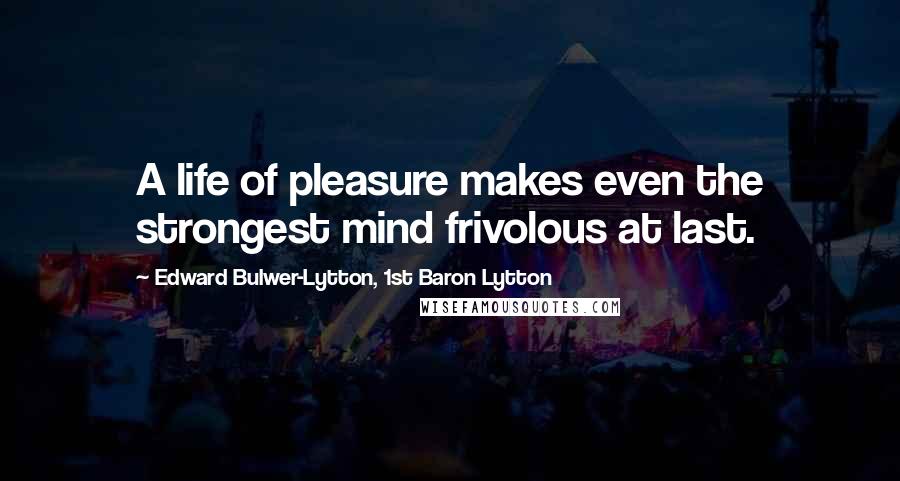 Edward Bulwer-Lytton, 1st Baron Lytton Quotes: A life of pleasure makes even the strongest mind frivolous at last.