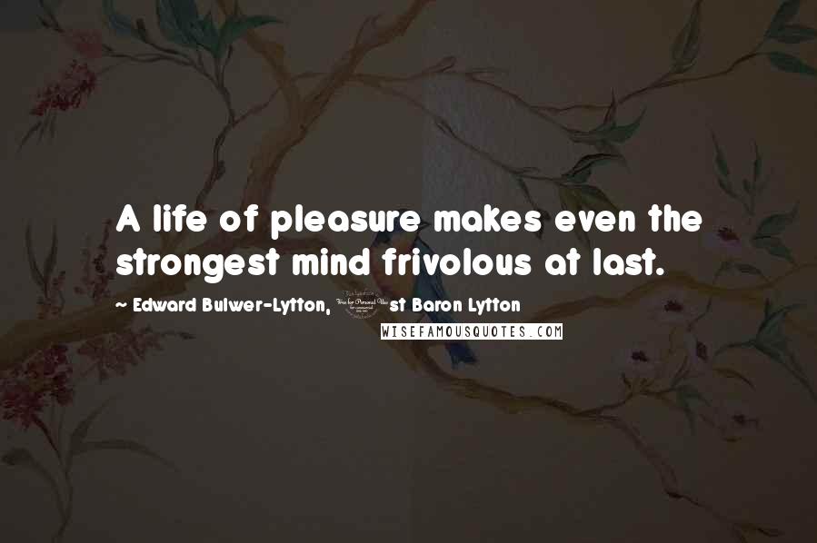 Edward Bulwer-Lytton, 1st Baron Lytton Quotes: A life of pleasure makes even the strongest mind frivolous at last.