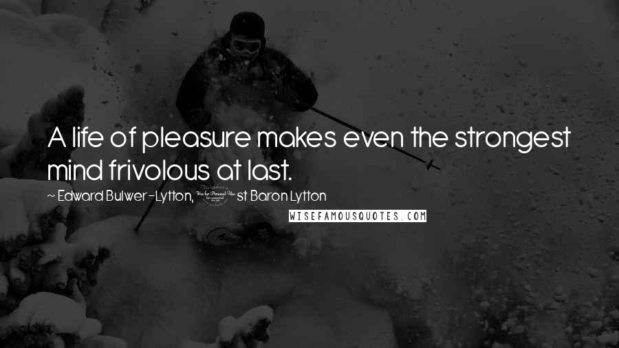 Edward Bulwer-Lytton, 1st Baron Lytton Quotes: A life of pleasure makes even the strongest mind frivolous at last.