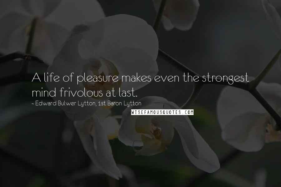 Edward Bulwer-Lytton, 1st Baron Lytton Quotes: A life of pleasure makes even the strongest mind frivolous at last.