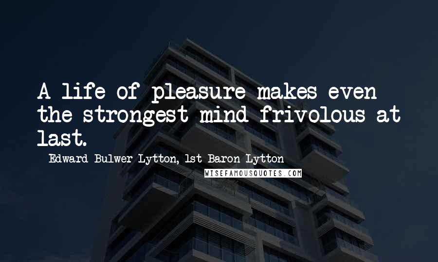 Edward Bulwer-Lytton, 1st Baron Lytton Quotes: A life of pleasure makes even the strongest mind frivolous at last.