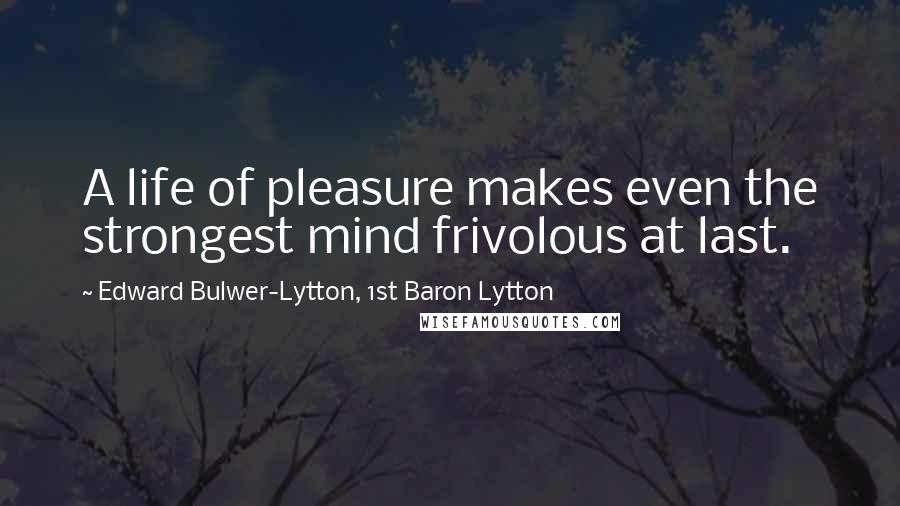 Edward Bulwer-Lytton, 1st Baron Lytton Quotes: A life of pleasure makes even the strongest mind frivolous at last.