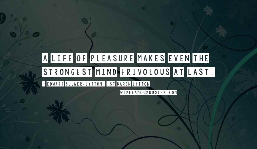 Edward Bulwer-Lytton, 1st Baron Lytton Quotes: A life of pleasure makes even the strongest mind frivolous at last.
