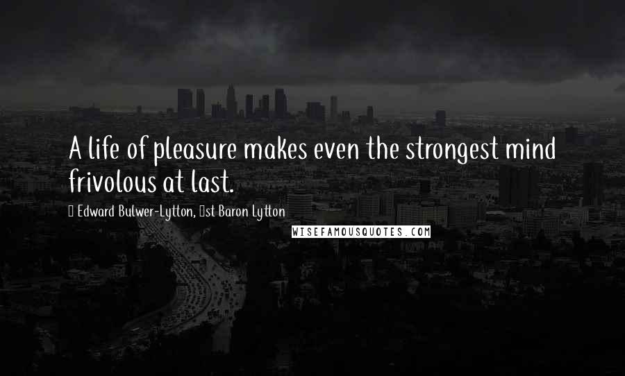 Edward Bulwer-Lytton, 1st Baron Lytton Quotes: A life of pleasure makes even the strongest mind frivolous at last.