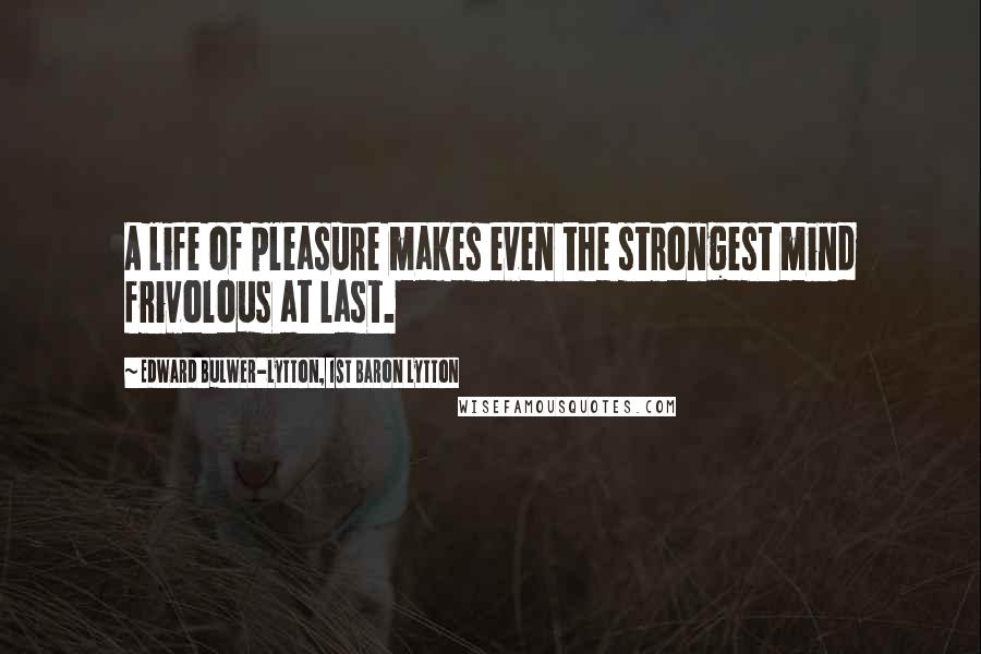 Edward Bulwer-Lytton, 1st Baron Lytton Quotes: A life of pleasure makes even the strongest mind frivolous at last.