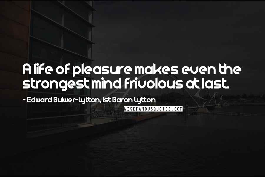 Edward Bulwer-Lytton, 1st Baron Lytton Quotes: A life of pleasure makes even the strongest mind frivolous at last.