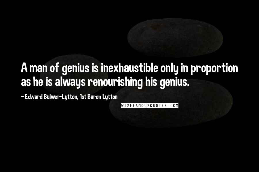 Edward Bulwer-Lytton, 1st Baron Lytton Quotes: A man of genius is inexhaustible only in proportion as he is always renourishing his genius.