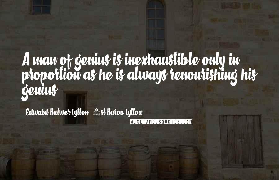 Edward Bulwer-Lytton, 1st Baron Lytton Quotes: A man of genius is inexhaustible only in proportion as he is always renourishing his genius.