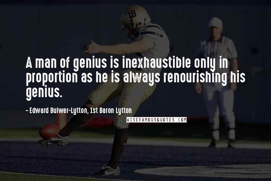 Edward Bulwer-Lytton, 1st Baron Lytton Quotes: A man of genius is inexhaustible only in proportion as he is always renourishing his genius.