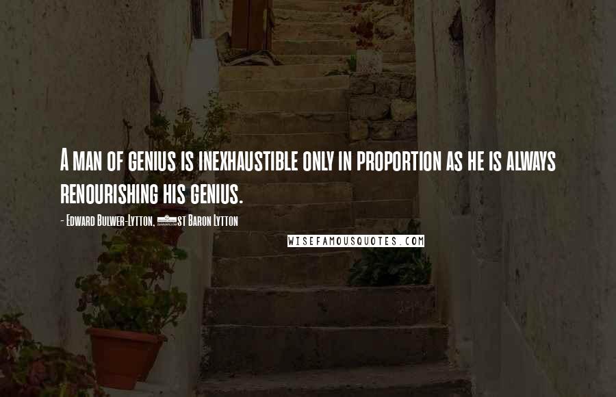 Edward Bulwer-Lytton, 1st Baron Lytton Quotes: A man of genius is inexhaustible only in proportion as he is always renourishing his genius.