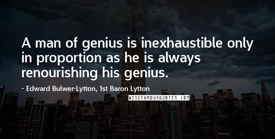 Edward Bulwer-Lytton, 1st Baron Lytton Quotes: A man of genius is inexhaustible only in proportion as he is always renourishing his genius.