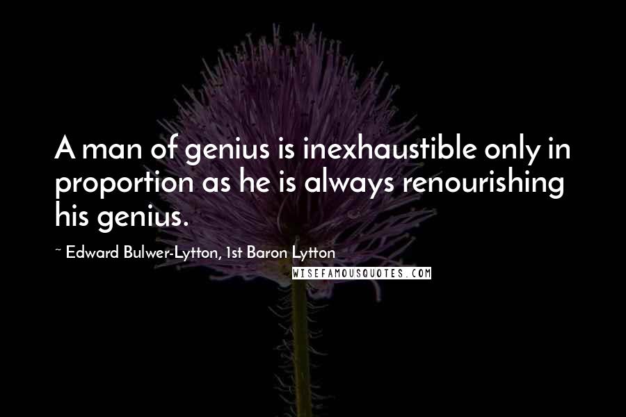 Edward Bulwer-Lytton, 1st Baron Lytton Quotes: A man of genius is inexhaustible only in proportion as he is always renourishing his genius.