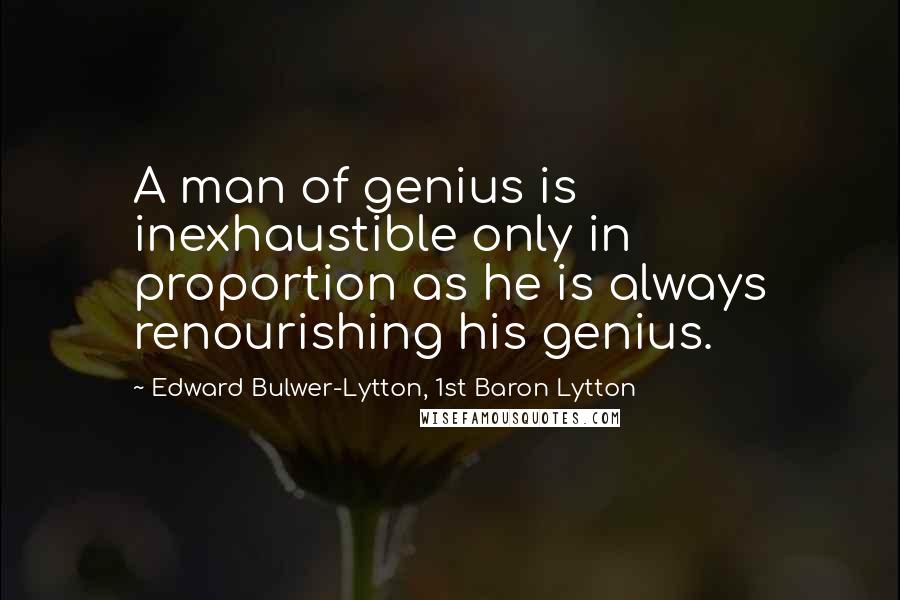 Edward Bulwer-Lytton, 1st Baron Lytton Quotes: A man of genius is inexhaustible only in proportion as he is always renourishing his genius.