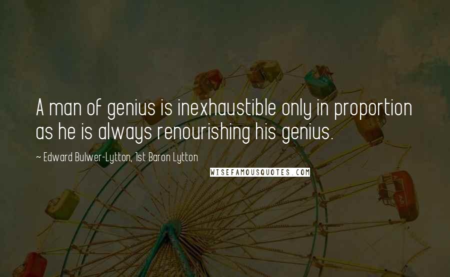 Edward Bulwer-Lytton, 1st Baron Lytton Quotes: A man of genius is inexhaustible only in proportion as he is always renourishing his genius.