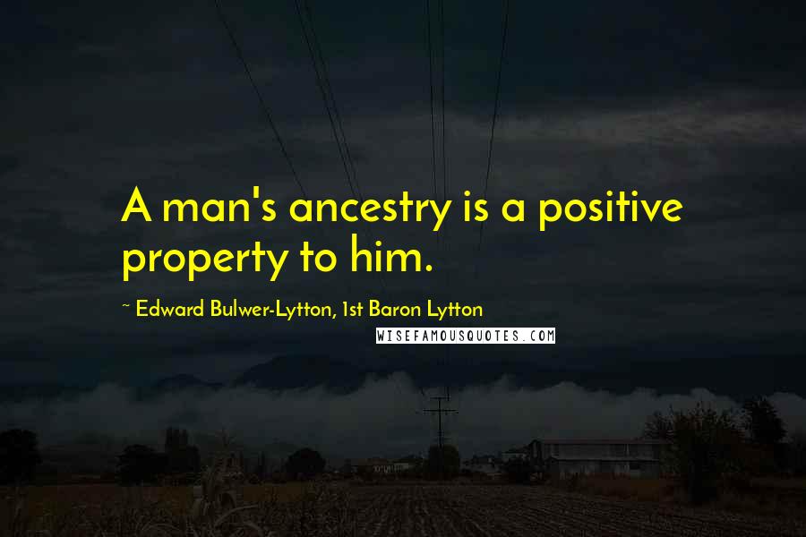 Edward Bulwer-Lytton, 1st Baron Lytton Quotes: A man's ancestry is a positive property to him.