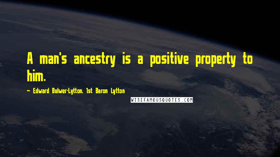 Edward Bulwer-Lytton, 1st Baron Lytton Quotes: A man's ancestry is a positive property to him.