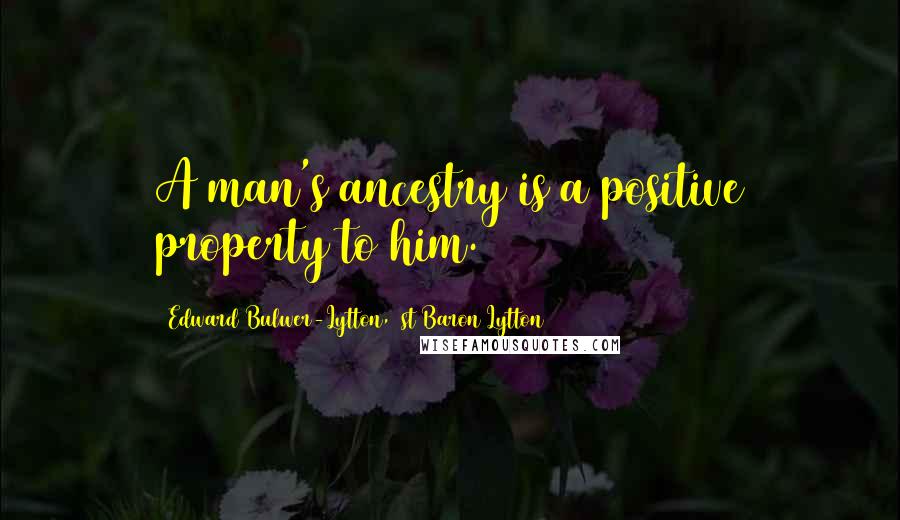 Edward Bulwer-Lytton, 1st Baron Lytton Quotes: A man's ancestry is a positive property to him.