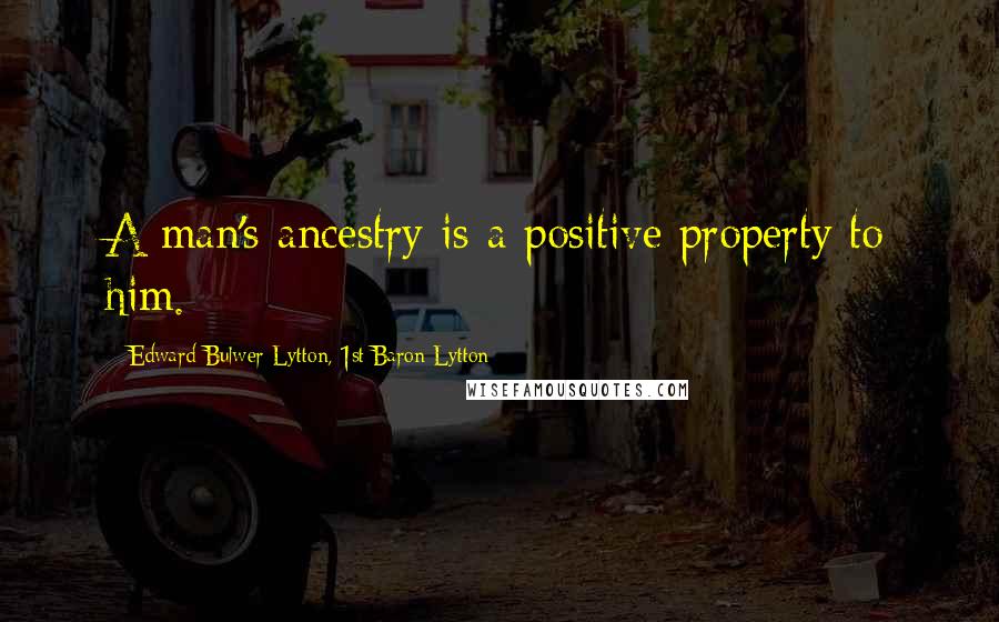 Edward Bulwer-Lytton, 1st Baron Lytton Quotes: A man's ancestry is a positive property to him.