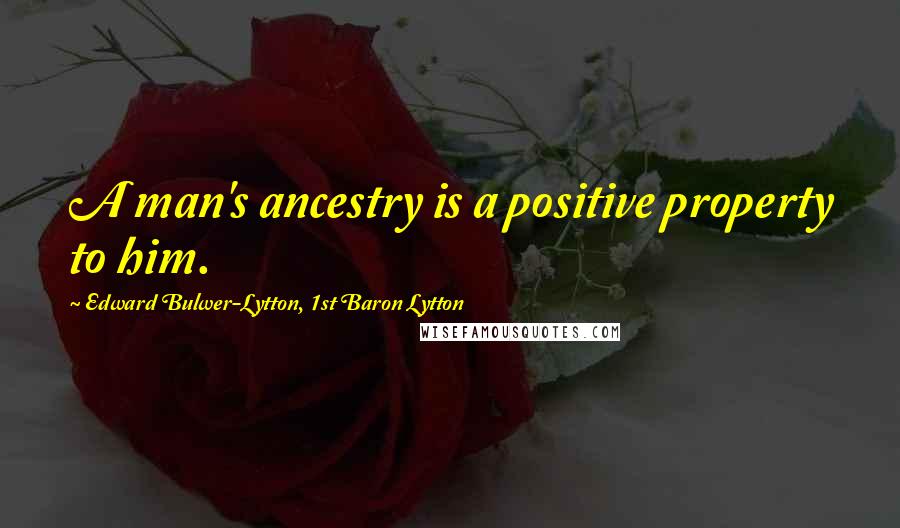 Edward Bulwer-Lytton, 1st Baron Lytton Quotes: A man's ancestry is a positive property to him.