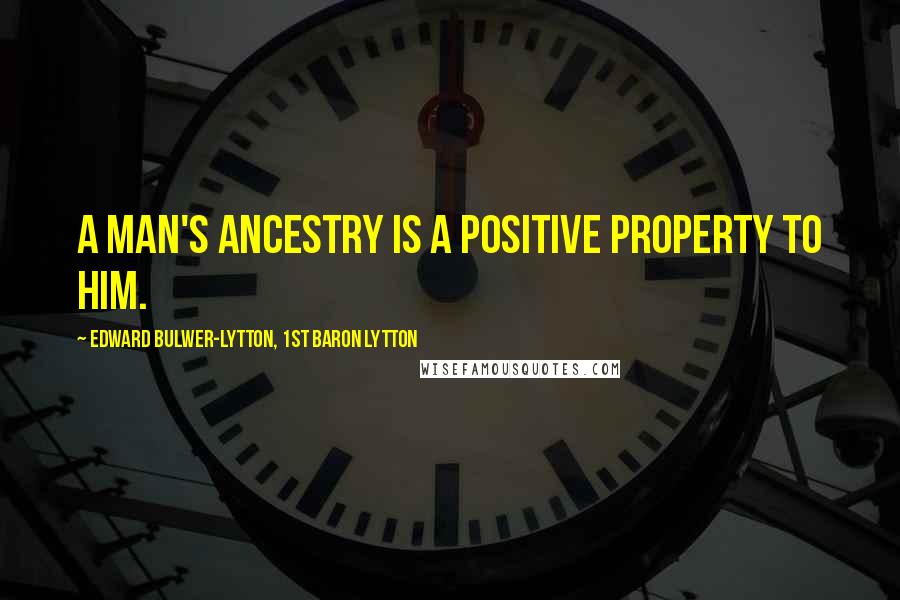 Edward Bulwer-Lytton, 1st Baron Lytton Quotes: A man's ancestry is a positive property to him.
