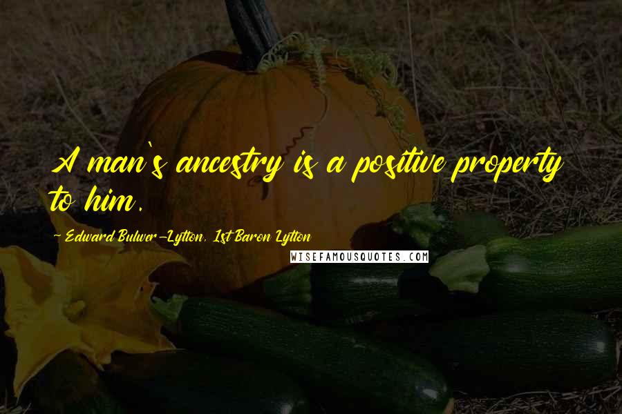 Edward Bulwer-Lytton, 1st Baron Lytton Quotes: A man's ancestry is a positive property to him.