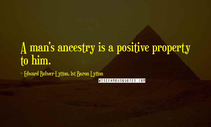 Edward Bulwer-Lytton, 1st Baron Lytton Quotes: A man's ancestry is a positive property to him.