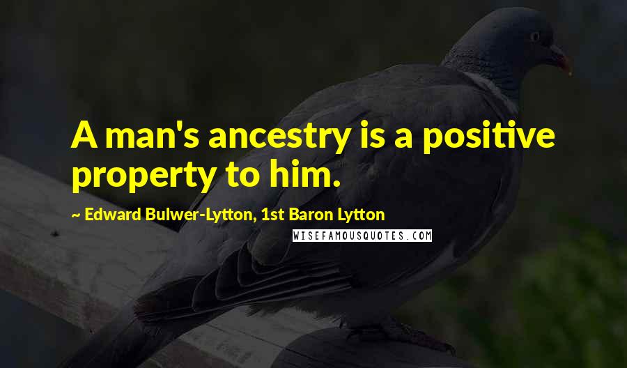Edward Bulwer-Lytton, 1st Baron Lytton Quotes: A man's ancestry is a positive property to him.