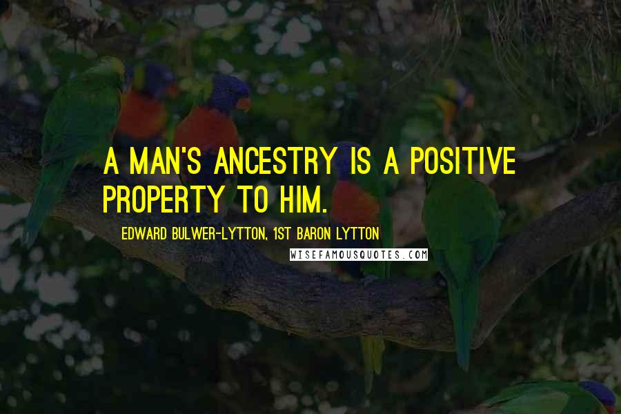 Edward Bulwer-Lytton, 1st Baron Lytton Quotes: A man's ancestry is a positive property to him.