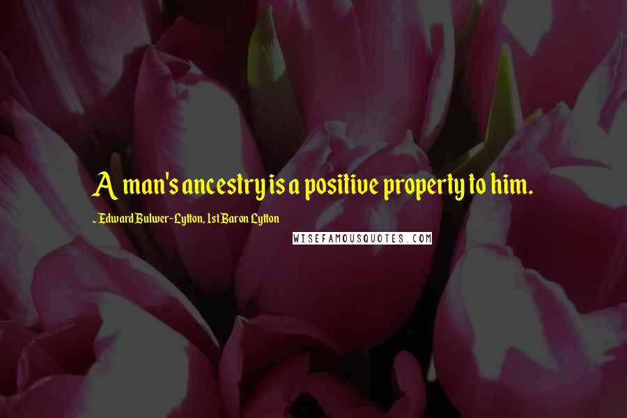 Edward Bulwer-Lytton, 1st Baron Lytton Quotes: A man's ancestry is a positive property to him.