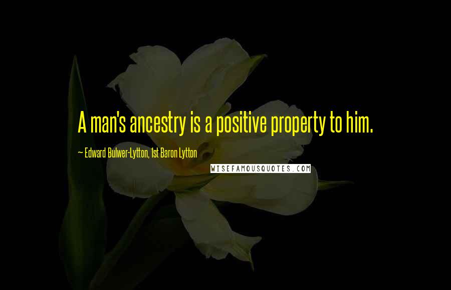 Edward Bulwer-Lytton, 1st Baron Lytton Quotes: A man's ancestry is a positive property to him.