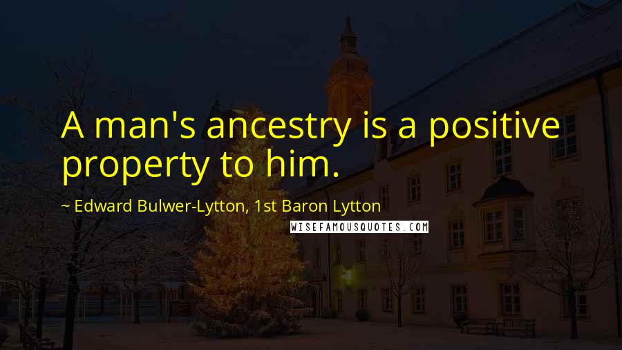 Edward Bulwer-Lytton, 1st Baron Lytton Quotes: A man's ancestry is a positive property to him.