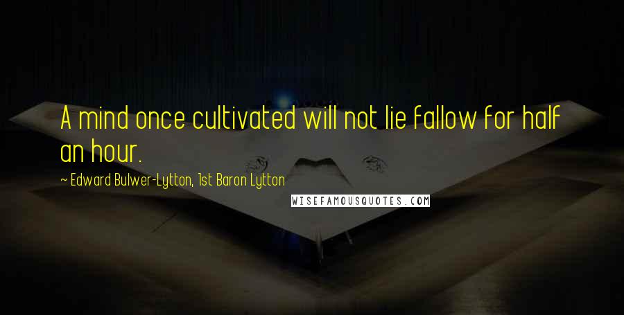 Edward Bulwer-Lytton, 1st Baron Lytton Quotes: A mind once cultivated will not lie fallow for half an hour.