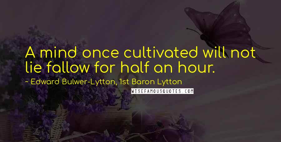 Edward Bulwer-Lytton, 1st Baron Lytton Quotes: A mind once cultivated will not lie fallow for half an hour.