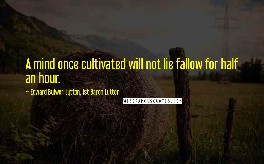 Edward Bulwer-Lytton, 1st Baron Lytton Quotes: A mind once cultivated will not lie fallow for half an hour.