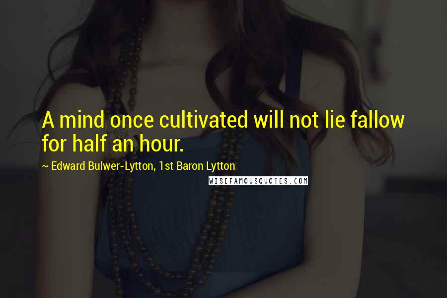 Edward Bulwer-Lytton, 1st Baron Lytton Quotes: A mind once cultivated will not lie fallow for half an hour.